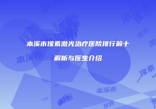 本溪市像素激光治疗医院排行前十解析与医生介绍
