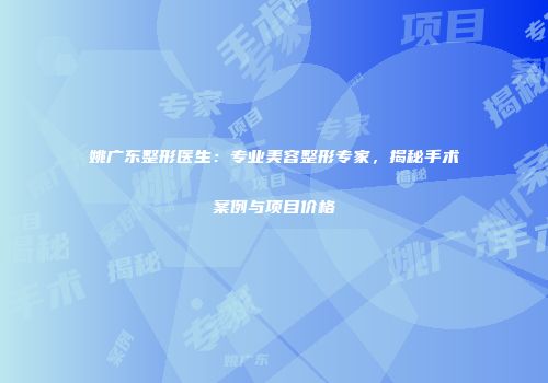 姚广东整形医生：专业美容整形专家，揭秘手术案例与项目价格