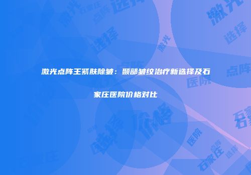 激光点阵王紧肤除皱：颞部皱纹治疗新选择及石家庄医院价格对比