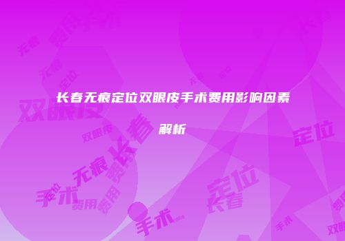 长春无痕定位双眼皮手术费用影响因素解析