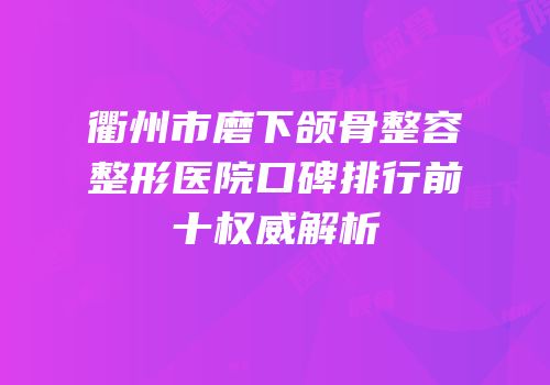 衢州市磨下颌骨整容整形医院口碑排行前十权威解析