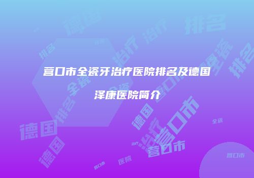 营口市全瓷牙治疗医院排名及德国泽康医院简介