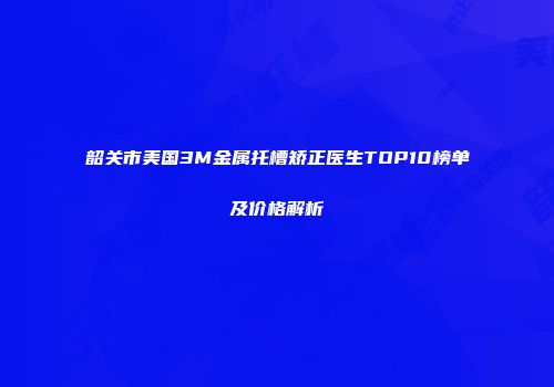 韶关市美国3M金属托槽矫正医生TOP10榜单及价格解析