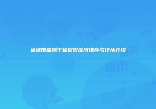 运城市嘴角干燥整形医院推荐与详情介绍