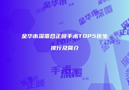 金华市深覆合正颌手术TOP5医生排行及简介
