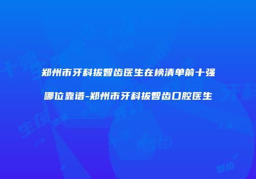郑州市牙科拔智齿医生在榜清单前十强哪位靠谱-郑州市牙科拔智齿口腔医生