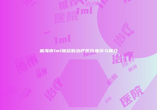 威海市1ml玻尿酸治疗医院推荐与简介