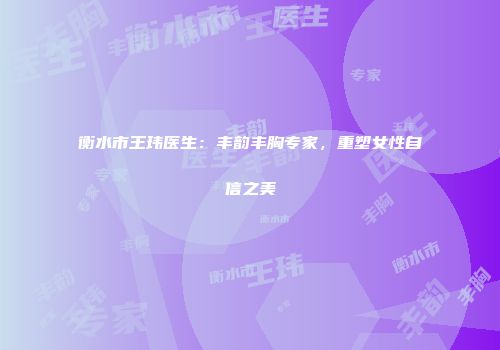 衡水市王玮医生：丰韵丰胸专家，重塑女性自信之美