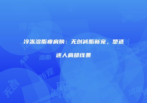 冷冻溶脂瘦肩膀：无创减脂新宠，塑造迷人肩部线条