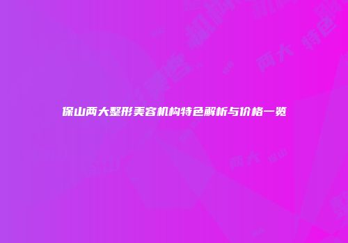 保山两大整形美容机构特色解析与价格一览