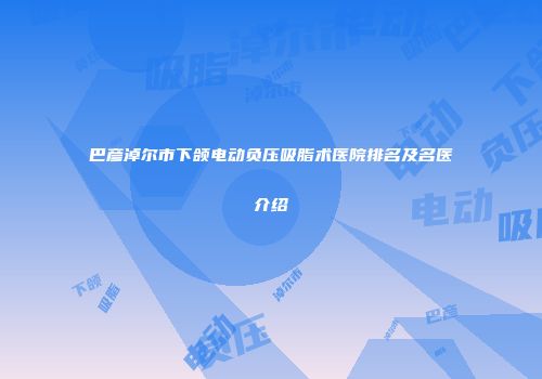 巴彦淖尔市下颌电动负压吸脂术医院排名及名医介绍