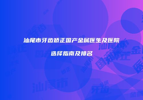 汕尾市牙齿矫正国产金属医生及医院选择指南及排名