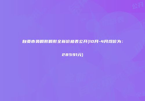 自贡市鼻畸形畸形全新价格表公开(10月-4月均价为：28591元)