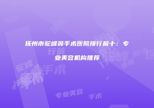 抚州市驼峰鼻手术医院排行前十：专业美容机构推荐