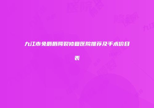 九江市兔唇唇腭裂修复医院推荐及手术价目表