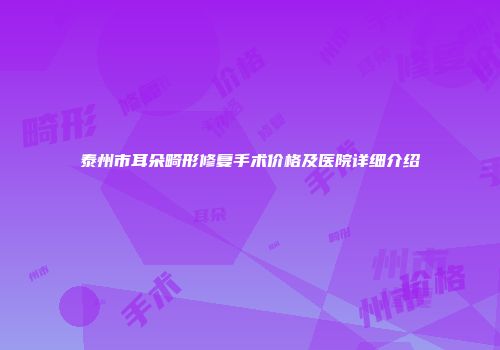 泰州市耳朵畸形修复手术价格及医院详细介绍