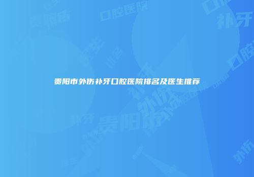 贵阳市外伤补牙口腔医院排名及医生推荐