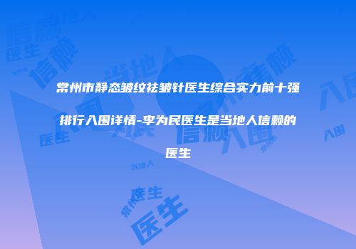 常州市静态皱纹祛皱针医生综合实力前十强排行入围详情-李为民医生是当地人信赖的医生
