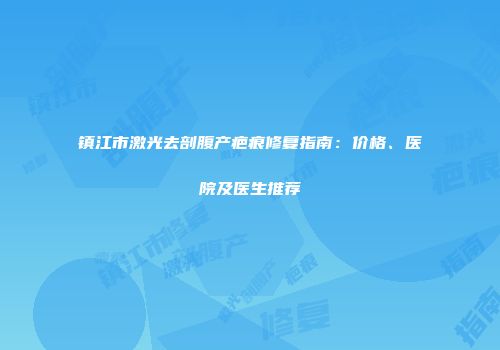 镇江市激光去剖腹产疤痕修复指南：价格、医院及医生推荐