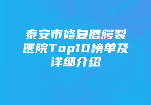 泰安市修复唇腭裂医院Top10榜单及详细介绍
