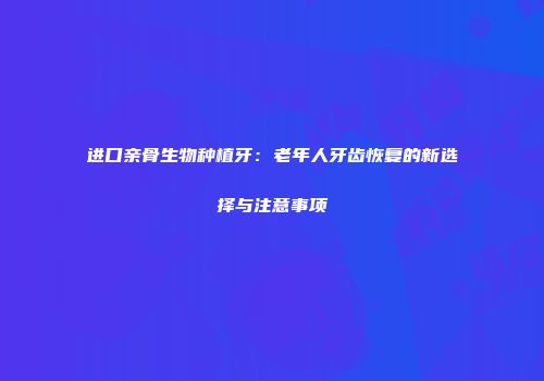 进口亲骨生物种植牙：老年人牙齿恢复的新选择与注意事项