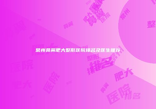 常州鼻翼肥大整形医院排名及医生推荐