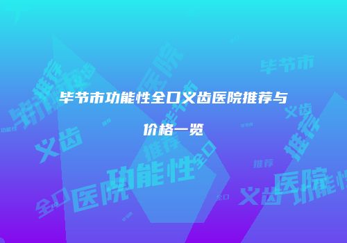毕节市功能性全口义齿医院推荐与价格一览