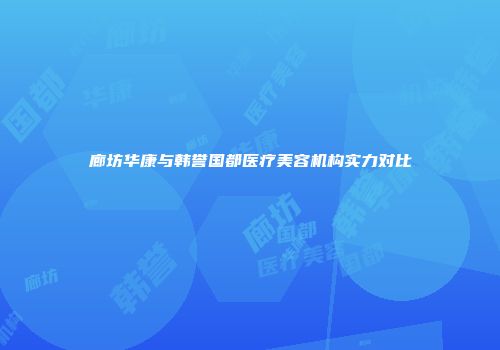 廊坊华康与韩誉国都医疗美容机构实力对比