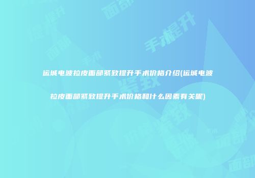 运城电波拉皮面部紧致提升手术价格介绍(运城电波拉皮面部紧致提升手术价格和什么因素有关呢)