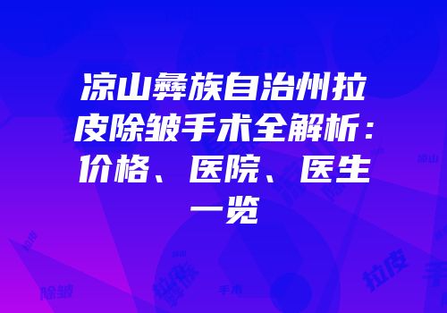 凉山彝族自治州拉皮除皱手术全解析：价格、医院、医生一览
