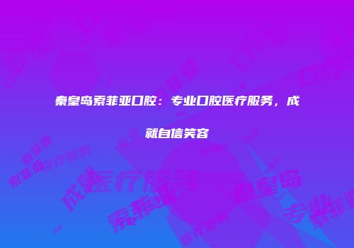 秦皇岛索菲亚口腔：专业口腔医疗服务，成就自信笑容