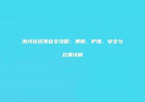 激光祛斑美容全攻略：费用、护理、安全与效果详解