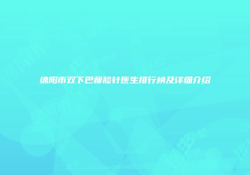 绵阳市双下巴瘦脸针医生排行榜及详细介绍