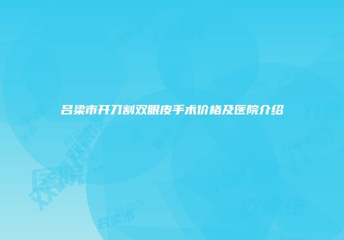 吕梁市开刀割双眼皮手术价格及医院介绍