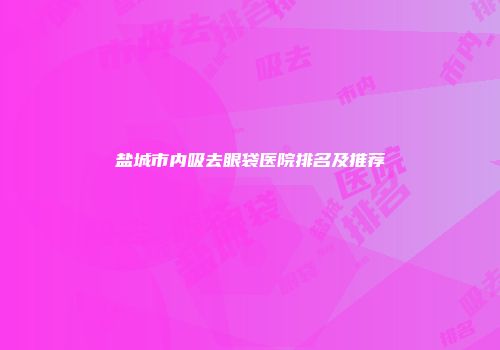 盐城市内吸去眼袋医院排名及推荐