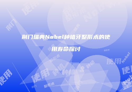 荆门瑞典Nobel种植牙整形术的使用寿命探讨