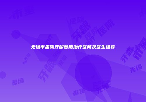 无锡市里侧牙龈萎缩治疗医院及医生推荐