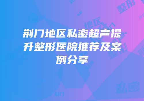 荆门地区私密超声提升整形医院推荐及案例分享
