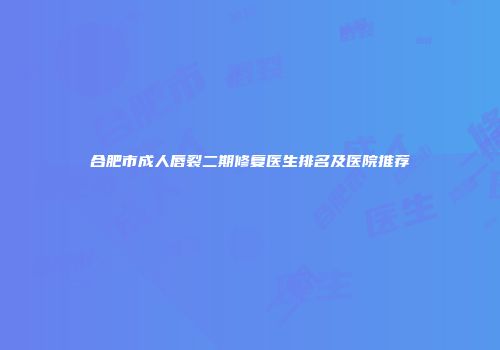 合肥市成人唇裂二期修复医生排名及医院推荐