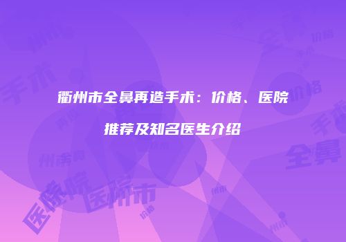 衢州市全鼻再造手术：价格、医院推荐及知名医生介绍