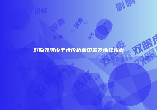 影响双眼皮手术价格的因素及选择指南