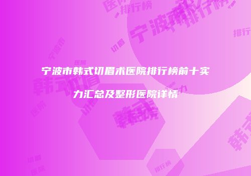 宁波市韩式切眉术医院排行榜前十实力汇总及整形医院详情