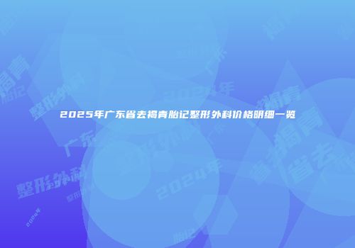2025年广东省去褐青胎记整形外科价格明细一览