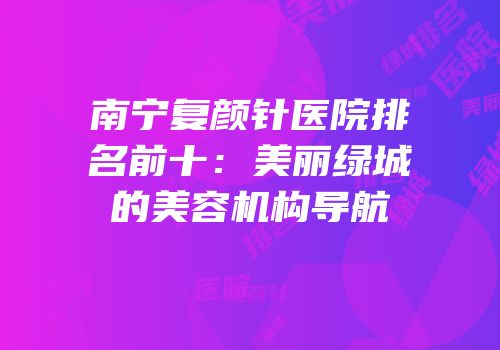 南宁复颜针医院排名前十：美丽绿城的美容机构导航