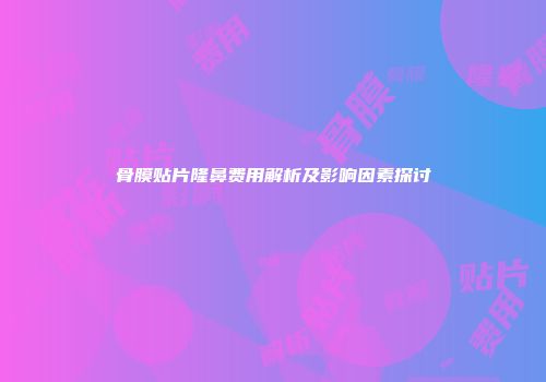 骨膜贴片隆鼻费用解析及影响因素探讨