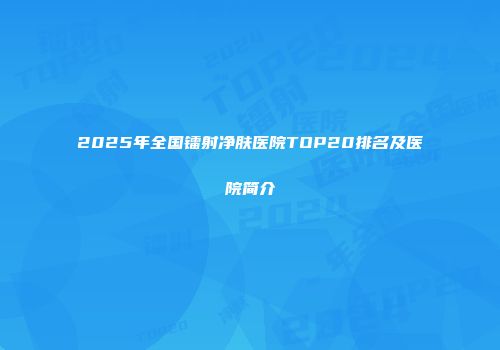 2025年全国镭射净肤医院TOP20排名及医院简介