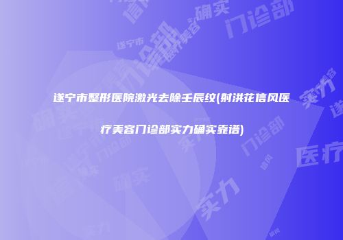 遂宁市整形医院激光去除壬辰纹(射洪花信风医疗美容门诊部实力确实靠谱)