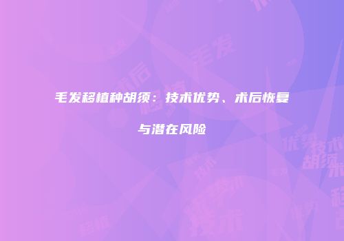 毛发移植种胡须：技术优势、术后恢复与潜在风险