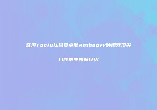 珠海Top10法国安卓健Anthogyr种植牙顶尖口腔医生团队介绍