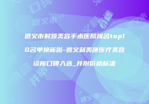 遵义市射频美容手术医院排名top10名单换新啦-遵义利美康医疗美容诊所口碑入选_并附价格标准